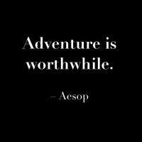 Adventure is Worthwhile. –Aesop