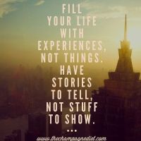 Fill your life with experiences, not things. Have the stores to tell not stuff to show.