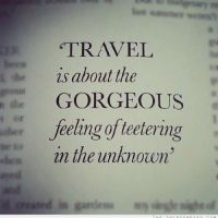 Travel is about the Gorgeous feeling of teetering in the unknown.